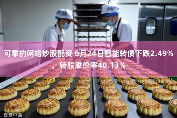 可靠的网络炒股配资 6月24日智能转债下跌2.49%，转股溢价率40.13%