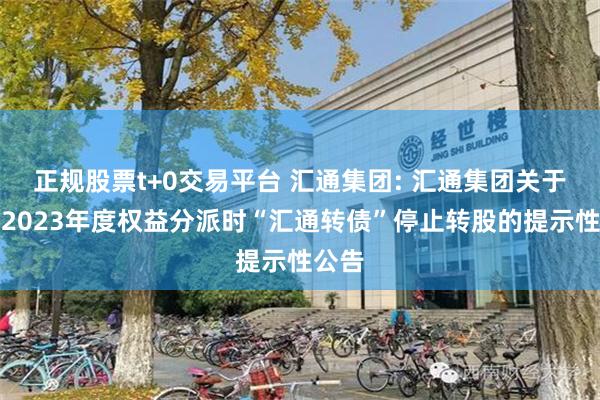 正规股票t+0交易平台 汇通集团: 汇通集团关于实施2023年度权益分派时“汇通转债”停止转股的提示性公告