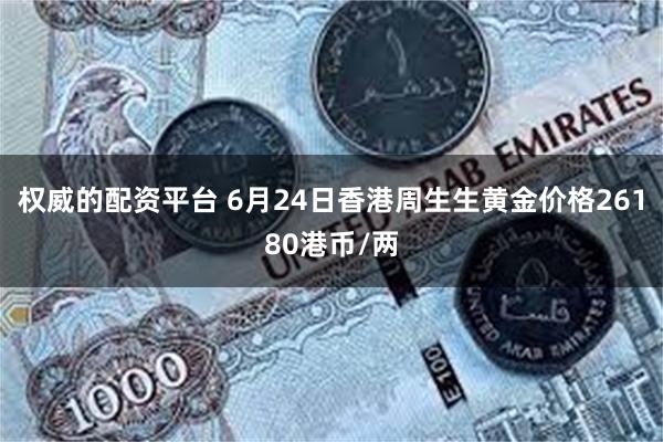 权威的配资平台 6月24日香港周生生黄金价格26180港币/两