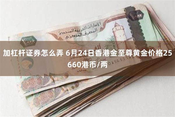 加杠杆证券怎么弄 6月24日香港金至尊黄金价格25660港币/两