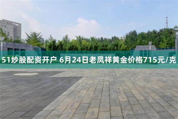 51炒股配资开户 6月24日老凤祥黄金价格715元/克