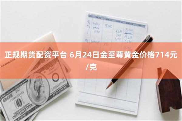 正规期货配资平台 6月24日金至尊黄金价格714元/克