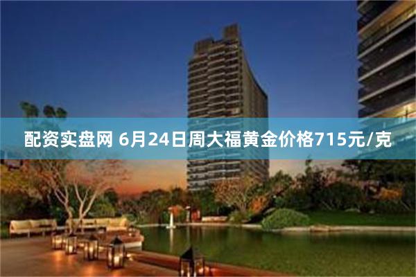 配资实盘网 6月24日周大福黄金价格715元/克