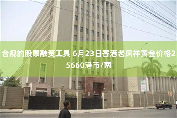 合规的股票融资工具 6月23日香港老凤祥黄金价格25660港币/两