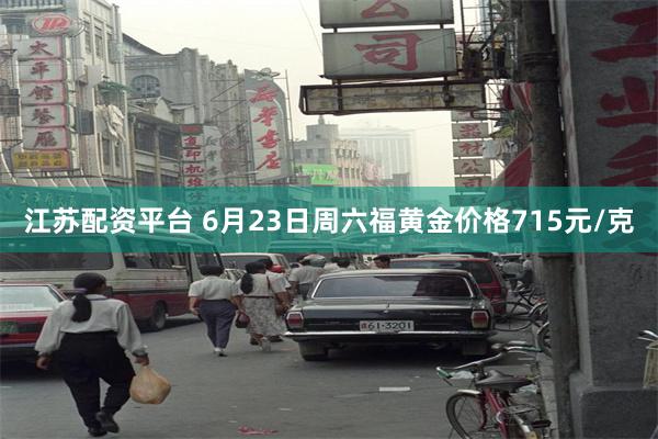 江苏配资平台 6月23日周六福黄金价格715元/克