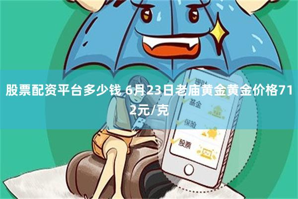 股票配资平台多少钱 6月23日老庙黄金黄金价格712元/克