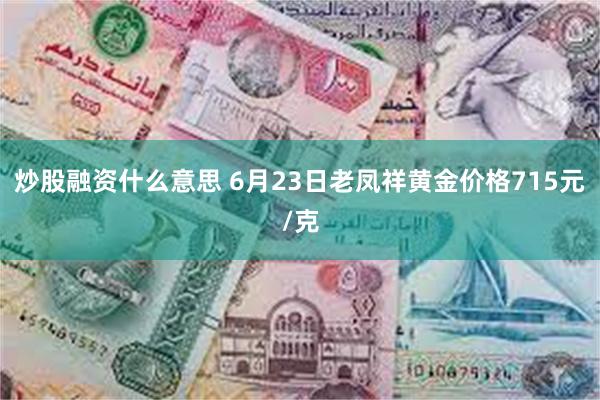 炒股融资什么意思 6月23日老凤祥黄金价格715元/克