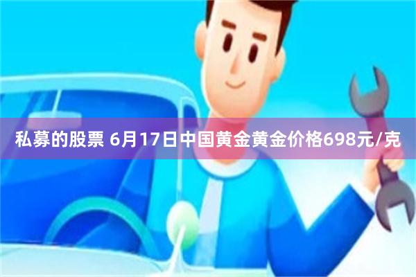 私募的股票 6月17日中国黄金黄金价格698元/克