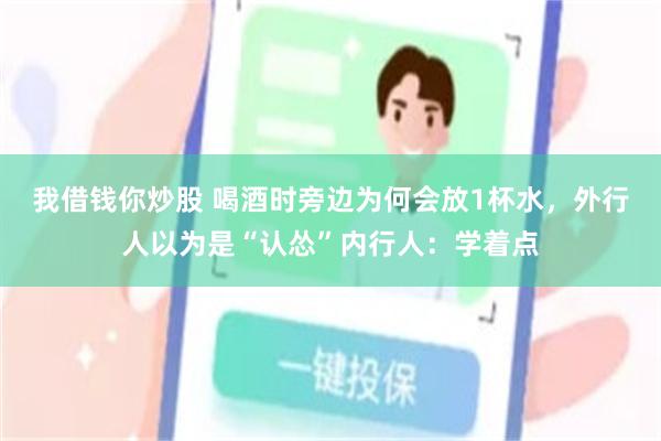 我借钱你炒股 喝酒时旁边为何会放1杯水，外行人以为是“认怂”内行人：学着点