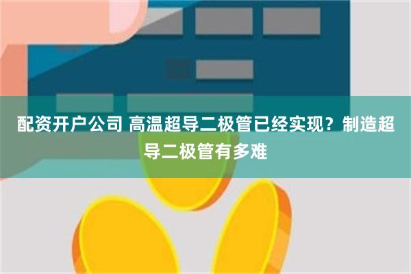 配资开户公司 高温超导二极管已经实现？制造超导二极管有多难