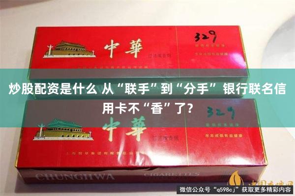 炒股配资是什么 从“联手”到“分手” 银行联名信用卡不“香”了？