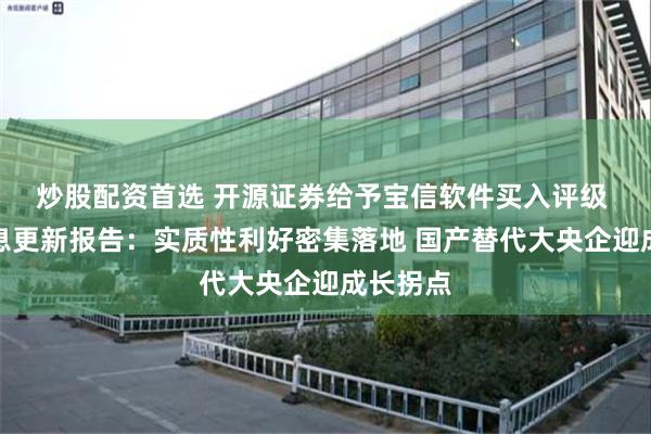 炒股配资首选 开源证券给予宝信软件买入评级 公司信息更新报告：实质性利好密集落地 国产替代大央企迎成长拐点