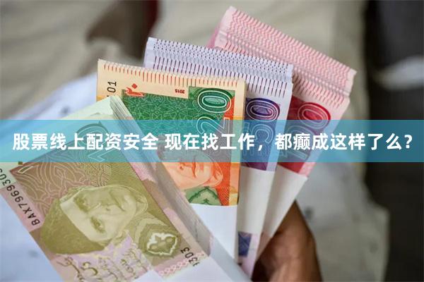 股票线上配资安全 现在找工作，都癫成这样了么？