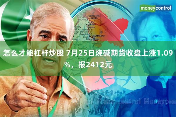 怎么才能杠杆炒股 7月25日烧碱期货收盘上涨1.09%，报2412元