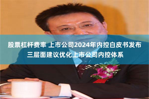 股票杠杆费率 上市公司2024年内控白皮书发布 三层面建议优化上市公司内控体系