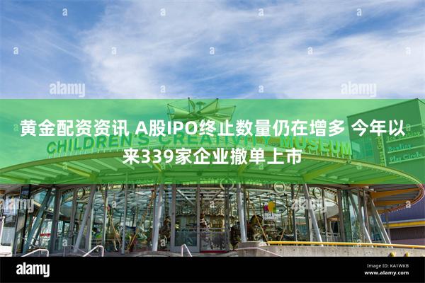 黄金配资资讯 A股IPO终止数量仍在增多 今年以来339家企业撤单上市