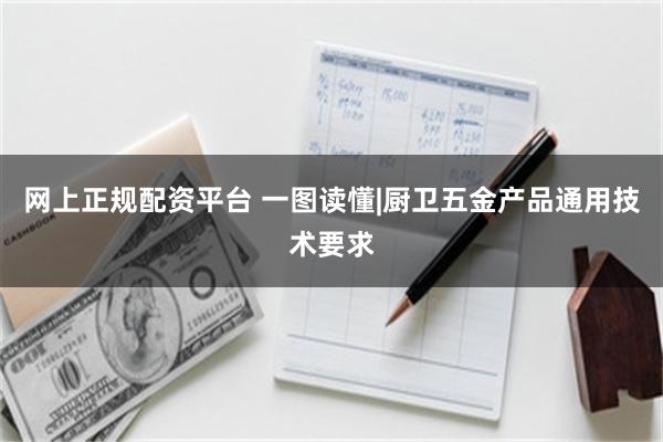 网上正规配资平台 一图读懂|厨卫五金产品通用技术要求