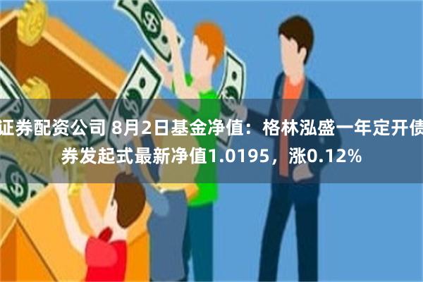 证券配资公司 8月2日基金净值：格林泓盛一年定开债券发起式最新净值1.0195，涨0.12%