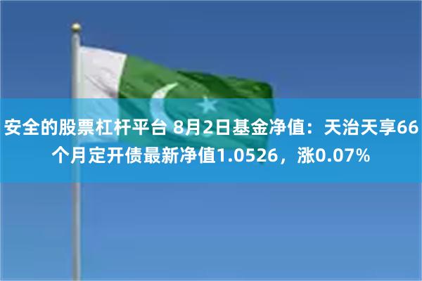 安全的股票杠杆平台 8月2日基金净值：天治天享66个月定开债最新净值1.0526，涨0.07%