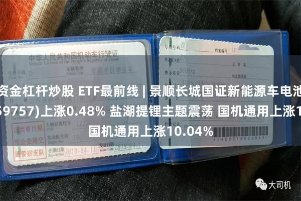 资金杠杆炒股 ETF最前线 | 景顺长城国证新能源车电池ETF(159757)上涨0.48% 盐湖提锂主题震荡 国机通用上涨10.04%