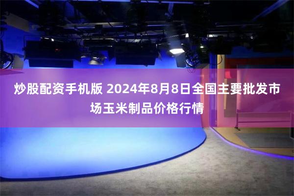 炒股配资手机版 2024年8月8日全国主要批发市场玉米制品价格行情