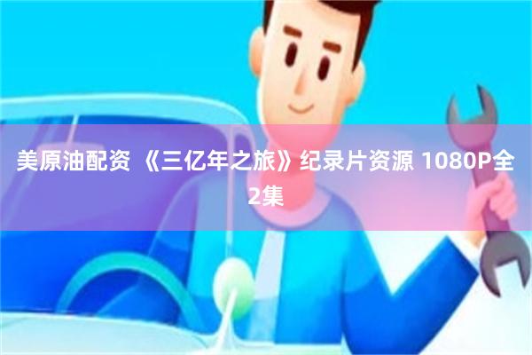 美原油配资 《三亿年之旅》纪录片资源 1080P全2集