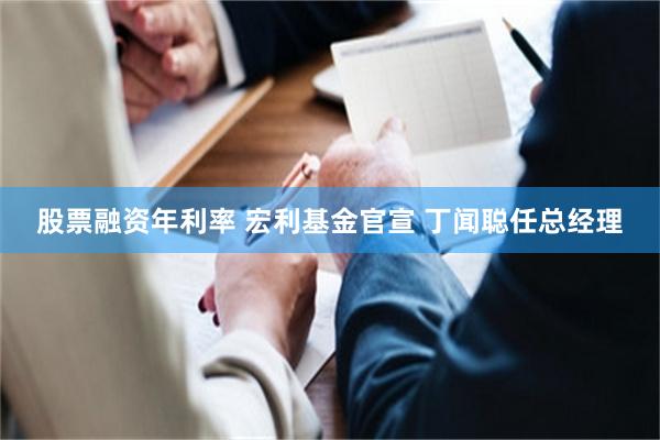 股票融资年利率 宏利基金官宣 丁闻聪任总经理