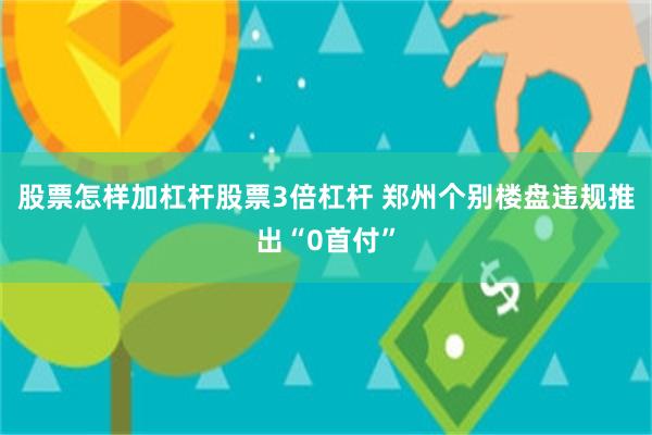 股票怎样加杠杆股票3倍杠杆 郑州个别楼盘违规推出“0首付”