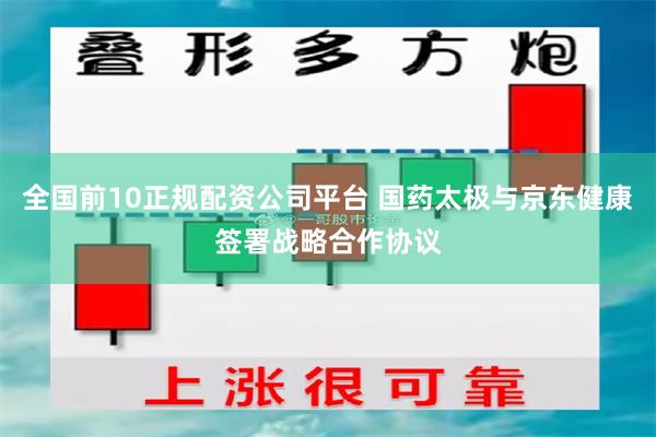 全国前10正规配资公司平台 国药太极与京东健康签署战略合作协议