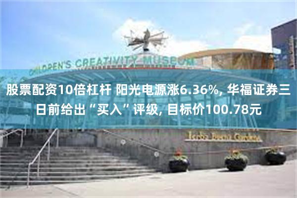 股票配资10倍杠杆 阳光电源涨6.36%, 华福证券三日前给出“买入”评级, 目标价100.78元