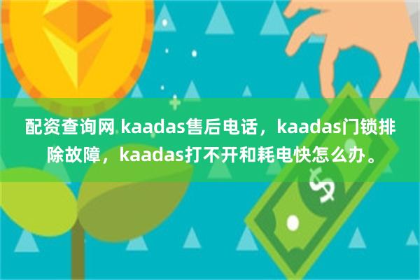 配资查询网 kaadas售后电话，kaadas门锁排除故障，kaadas打不开和耗电快怎么办。