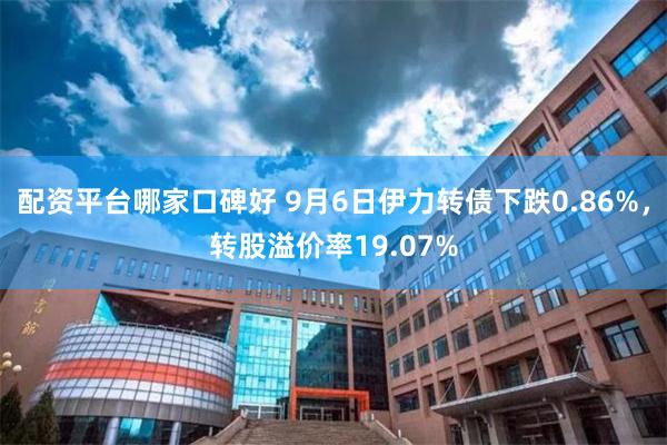 配资平台哪家口碑好 9月6日伊力转债下跌0.86%，转股溢价率19.07%