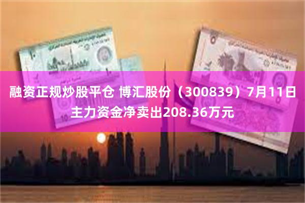 融资正规炒股平仓 博汇股份（300839）7月11日主力资金净卖出208.36万元