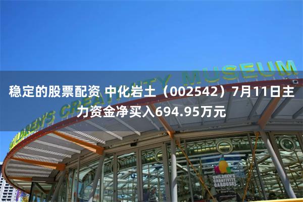 稳定的股票配资 中化岩土（002542）7月11日主力资金净买入694.95万元