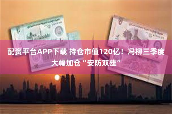 配资平台APP下载 持仓市值120亿！冯柳三季度大幅加仓“安防双雄”