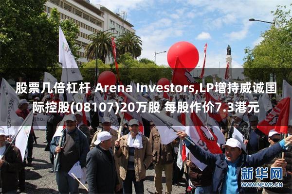 股票几倍杠杆 Arena Investors,LP增持威诚国际控股(08107)20万股 每股作价7.3港元