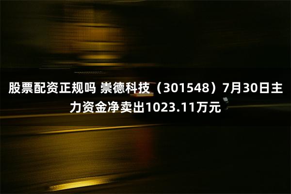 股票配资正规吗 崇德科技（301548）7月30日主力资金净卖出1023.11万元