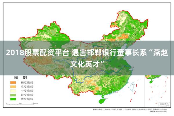 2018股票配资平台 遇害邯郸银行董事长系“燕赵文化英才”