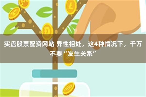 实盘股票配资网站 异性相处，这4种情况下，千万不要“发生关系”