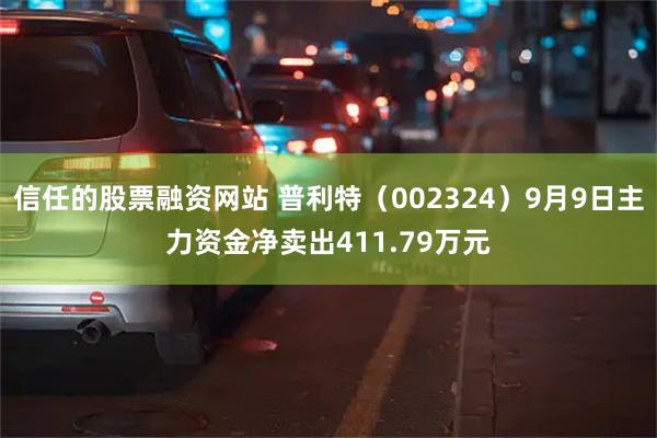 信任的股票融资网站 普利特（002324）9月9日主力资金净卖出411.79万元