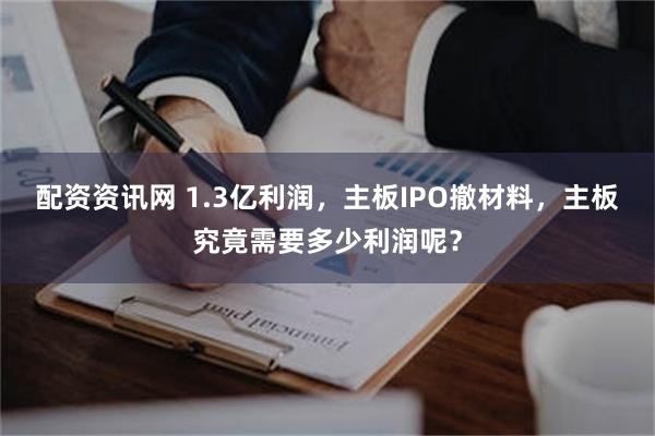 配资资讯网 1.3亿利润，主板IPO撤材料，主板究竟需要多少利润呢？