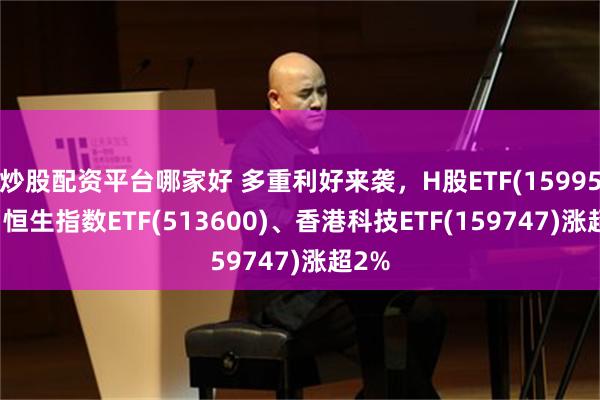 炒股配资平台哪家好 多重利好来袭，H股ETF(159954)、恒生指数ETF(513600)、香港科技ETF(159747)涨超2%