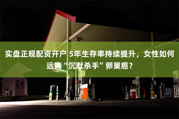 实盘正规配资开户 5年生存率持续提升，女性如何远离“沉默杀手”卵巢癌？