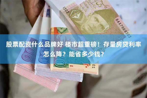 股票配资什么品牌好 楼市超重磅！存量房贷利率怎么降？能省多少钱？