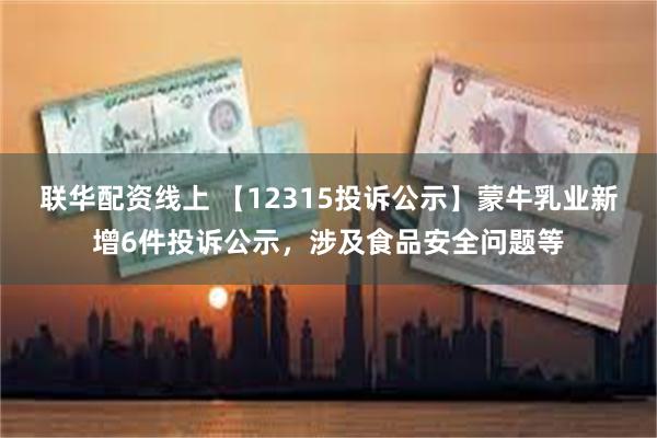 联华配资线上 【12315投诉公示】蒙牛乳业新增6件投诉公示，涉及食品安全问题等