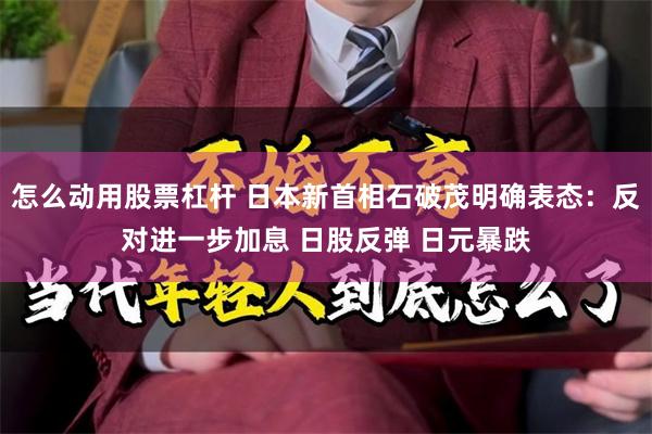 怎么动用股票杠杆 日本新首相石破茂明确表态：反对进一步加息 日股反弹 日元暴跌