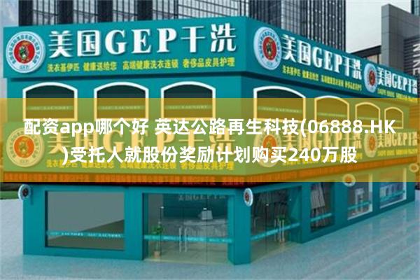 配资app哪个好 英达公路再生科技(06888.HK)受托人就股份奖励计划购买240万股