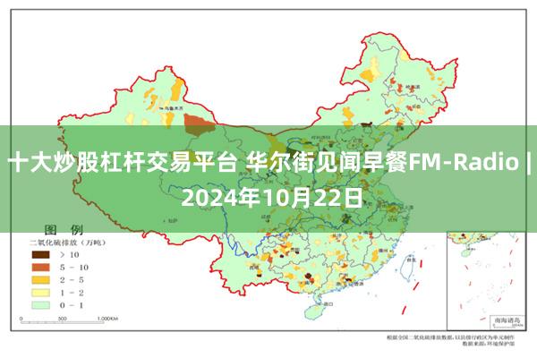 十大炒股杠杆交易平台 华尔街见闻早餐FM-Radio | 2024年10月22日