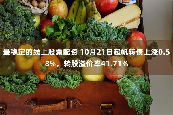 最稳定的线上股票配资 10月21日起帆转债上涨0.58%，转股溢价率41.71%