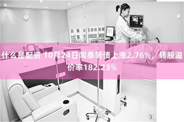 什么是配资 10月24日闻泰转债上涨2.76%，转股溢价率182.23%